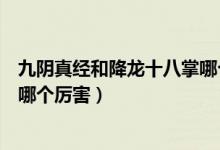 九陰真經(jīng)和降龍十八掌哪個(gè)效果好（九陰真經(jīng)和降龍十八掌哪個(gè)厲害）