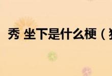 秀 坐下是什么梗（獨(dú)秀坐下說(shuō)話是什么梗）