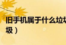 舊手機(jī)屬于什么垃圾回收（舊手機(jī)屬于什么垃圾）