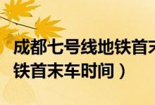 成都七號(hào)線(xiàn)地鐵首末車(chē)時(shí)間表（成都七號(hào)線(xiàn)地鐵首末車(chē)時(shí)間）