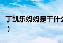 丁凱樂(lè)媽媽是干什么的（丁凱樂(lè)媽媽是什么梗）