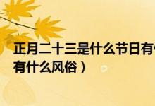 正月二十三是什么節(jié)日有什么風(fēng)俗（正月二十三是什么節(jié)日有什么風(fēng)俗）