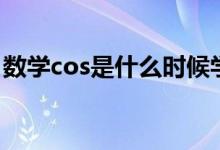 數(shù)學(xué)cos是什么時(shí)候?qū)W的（數(shù)學(xué)cos什么意思）