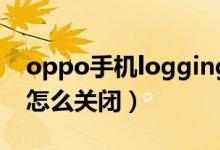 oppo手機logging怎么關閉（手機logging怎么關閉）