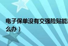 電子保單沒有交強(qiáng)險(xiǎn)貼能出省嗎（電子保單沒有交強(qiáng)險(xiǎn)貼怎么辦）