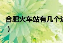 合肥火車站有幾個(gè)進(jìn)站口（合肥火車站有幾個(gè)）