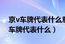 京v車牌代表什么意思牌照意味著什么（京v車牌代表什么）