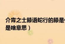 介胄之士膝語(yǔ)蛇行的膝是什么意思（介胄之士膝語(yǔ)蛇行的膝是啥意思）