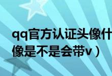 qq官方認證頭像什么樣子（qq空間認證后頭像是不是會帶v）