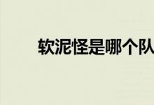 軟泥怪是哪個(gè)隊(duì)（軟泥怪是什么梗）