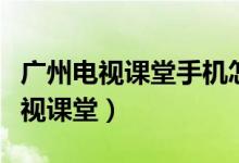廣州電視課堂手機(jī)怎么看（五種途徑看廣州電視課堂）