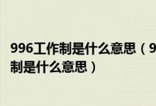 996工作制是什么意思（996、8116、807、711、247工作制是什么意思）