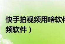 快手拍視頻用啥軟件（快手都用什么軟件拍視頻軟件）
