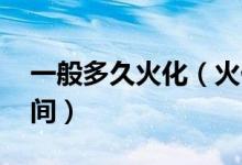 一般多久火化（火化要多久 火化需要多長(zhǎng)時(shí)間）