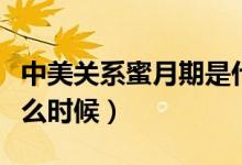 中美關(guān)系蜜月期是什么時候（中美蜜月期是什么時候）