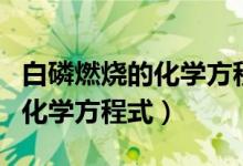 白磷燃燒的化學(xué)方程式反應(yīng)類(lèi)型（白磷燃燒的化學(xué)方程式）
