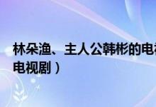 林朵漁、主人公韓彬的電視劇叫什么名字（朵漁韓彬是什么電視?。?class=