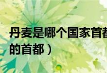 丹麥?zhǔn)悄膫€國家首都是哪里（丹麥?zhǔn)悄膫€國家的首都）