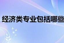 經(jīng)濟類專業(yè)包括哪些（具體的專業(yè)都有什么）