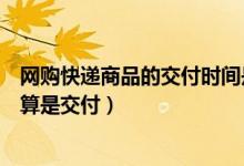 網(wǎng)購快遞商品的交付時間是什么時候（網(wǎng)上購物什么時候才算是交付）