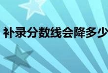 補錄分數(shù)線會降多少（高考補錄會不會降分）