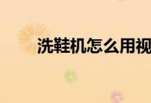 洗鞋機(jī)怎么用視頻（洗鞋機(jī)怎么用）