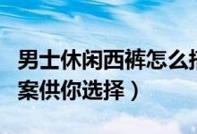 男士休閑西褲怎么搭（六種時(shí)髦有品的搭配方案供你選擇）