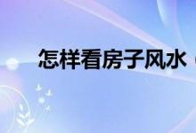 怎樣看房子風(fēng)水（房子的風(fēng)水怎么看）