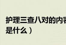 護(hù)理三查八對的內(nèi)容是什么（護(hù)理學(xué)三查八對是什么）