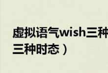 虛擬語氣wish三種時(shí)態(tài)表格(虛擬語氣wish三種時(shí)態(tài))