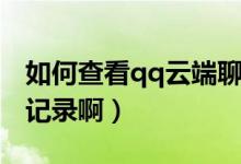 如何查看qq云端聊天（如何查看qq云端聊天記錄?。?class=