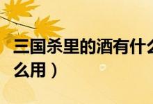 三國(guó)殺里的酒有什么作用（三國(guó)殺里的酒有什么用）