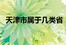 天津市屬于幾類?。ㄌ旖蚴袑儆趲拙€城市）