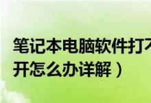 筆記本電腦軟件打不開(kāi)怎么辦（電腦軟件打不開(kāi)怎么辦詳解）