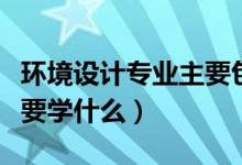 環(huán)境設(shè)計專業(yè)主要包括什么（環(huán)境設(shè)計專業(yè)主要學(xué)什么）