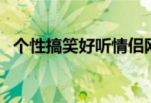 個性搞笑好聽情侶網名（好聽的情侶網名）