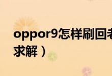 oppor9怎樣刷回老系統(tǒng)（oppor9怎樣刷機(jī)求解）