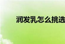 潤(rùn)發(fā)乳怎么挑選（潤(rùn)發(fā)乳怎么使用）