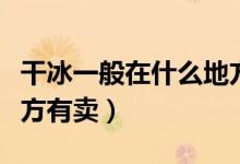 干冰一般在什么地方使用（干冰一般在什么地方有賣(mài)）