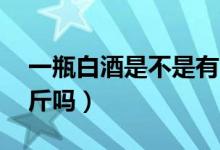 一瓶白酒是不是有30升（一瓶白酒是不是一斤嗎）