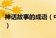 神話故事的成語(中國(guó)古代經(jīng)典神話故事成語)
