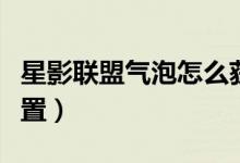 星影聯(lián)盟氣泡怎么獲?。ㄐ怯奥?lián)盟氣泡怎么設(shè)置）