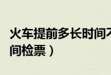 火車(chē)提前多長(zhǎng)時(shí)間不能改簽（火車(chē)提前多長(zhǎng)時(shí)間檢票）