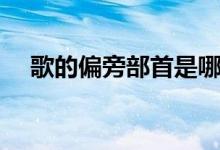 歌的偏旁部首是哪個(gè)（歌的偏旁是什么）