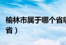榆林市屬于哪個省哪個地區(qū)（榆林市屬于哪個?。?class=