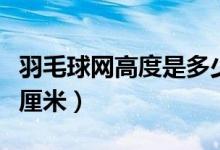羽毛球網(wǎng)高度是多少米(羽毛球網(wǎng)高度為多少厘米)