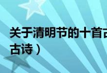 關(guān)于清明節(jié)的十首古詩(shī)有哪些（關(guān)于清明節(jié)的古詩(shī)）