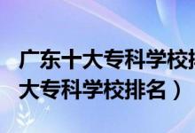 廣東十大??茖W(xué)校排名2021(2022年廣東十大專科學(xué)校排名)