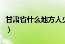甘肅省什么地方人少（甘肅省什么地方產(chǎn)蘋(píng)果）