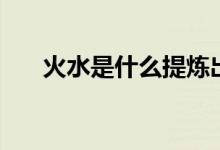 火水是什么提煉出來的（火水是什么）